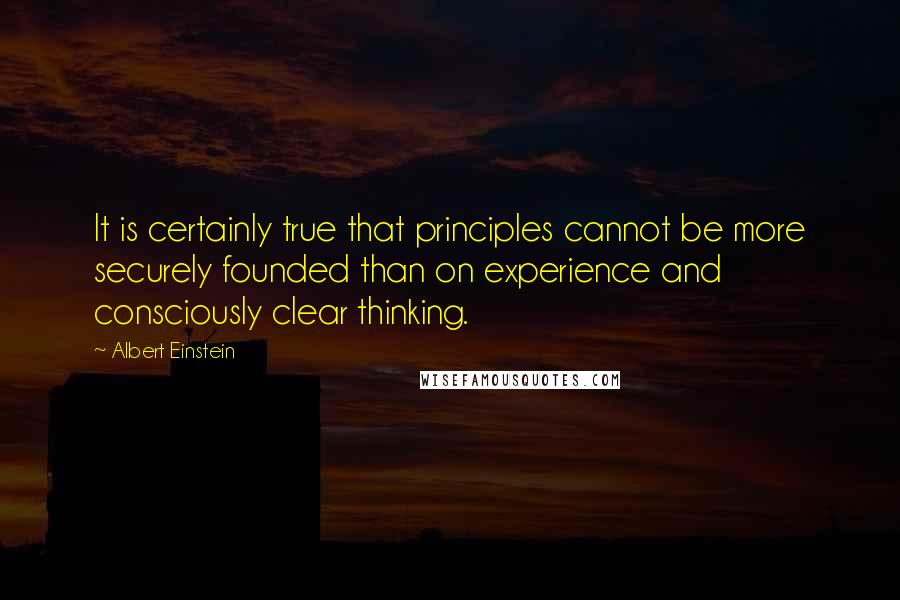 Albert Einstein Quotes: It is certainly true that principles cannot be more securely founded than on experience and consciously clear thinking.