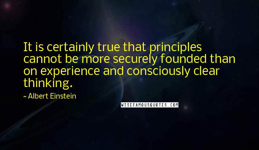 Albert Einstein Quotes: It is certainly true that principles cannot be more securely founded than on experience and consciously clear thinking.