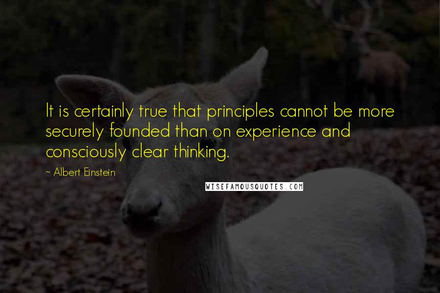 Albert Einstein Quotes: It is certainly true that principles cannot be more securely founded than on experience and consciously clear thinking.