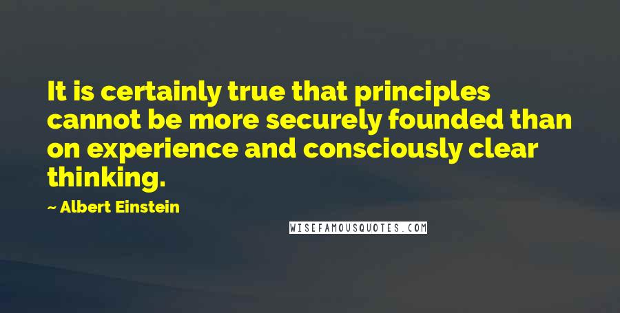 Albert Einstein Quotes: It is certainly true that principles cannot be more securely founded than on experience and consciously clear thinking.