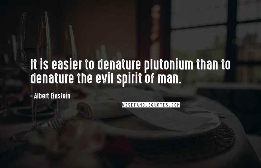 Albert Einstein Quotes: It is easier to denature plutonium than to denature the evil spirit of man.