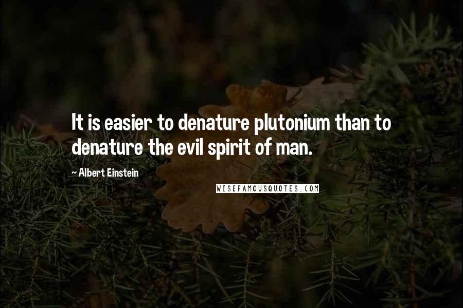 Albert Einstein Quotes: It is easier to denature plutonium than to denature the evil spirit of man.