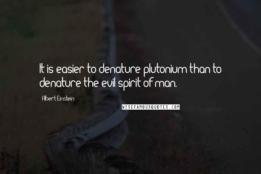 Albert Einstein Quotes: It is easier to denature plutonium than to denature the evil spirit of man.