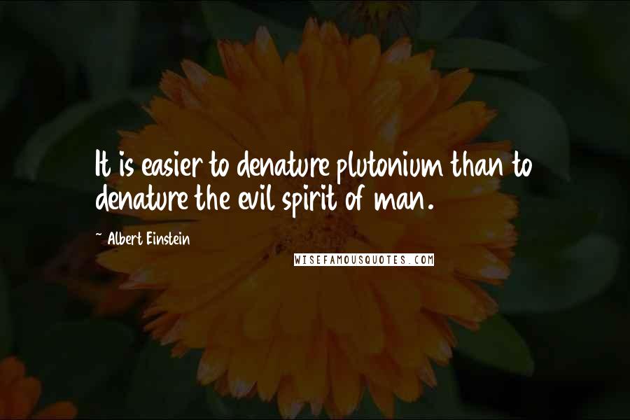 Albert Einstein Quotes: It is easier to denature plutonium than to denature the evil spirit of man.