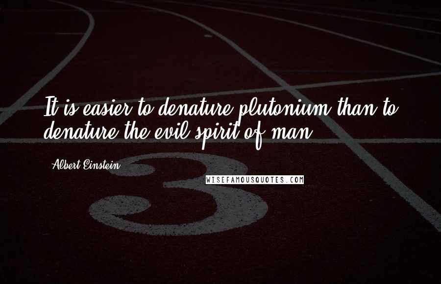 Albert Einstein Quotes: It is easier to denature plutonium than to denature the evil spirit of man.
