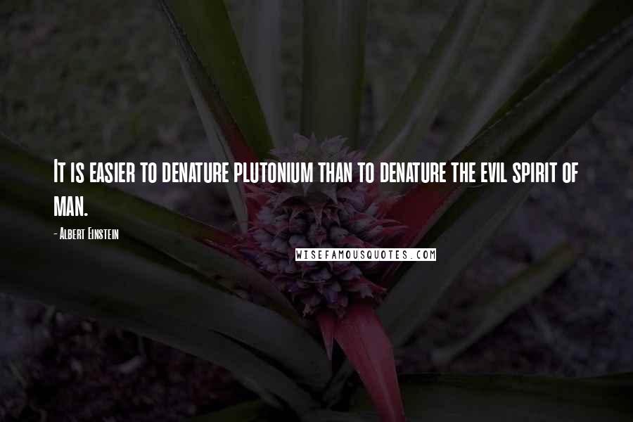 Albert Einstein Quotes: It is easier to denature plutonium than to denature the evil spirit of man.