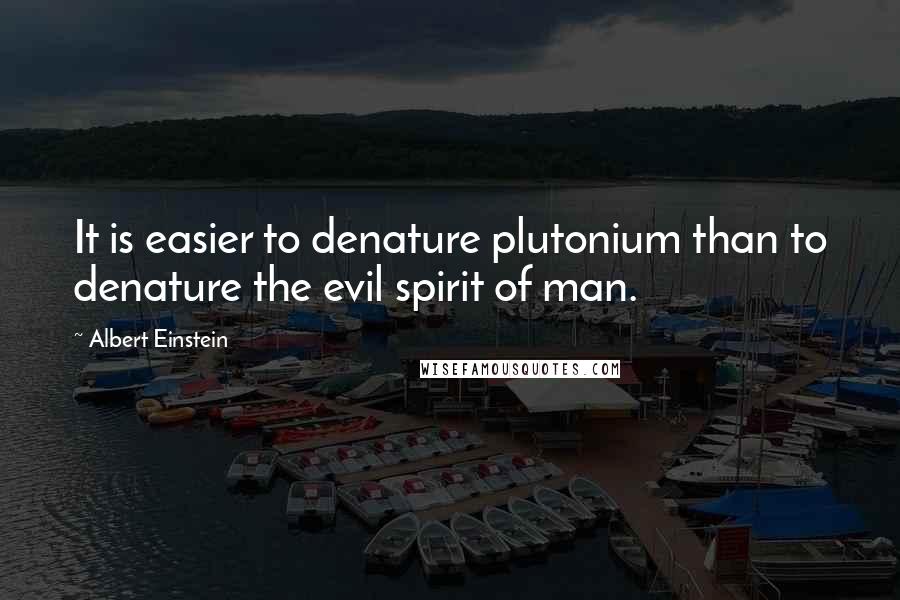 Albert Einstein Quotes: It is easier to denature plutonium than to denature the evil spirit of man.