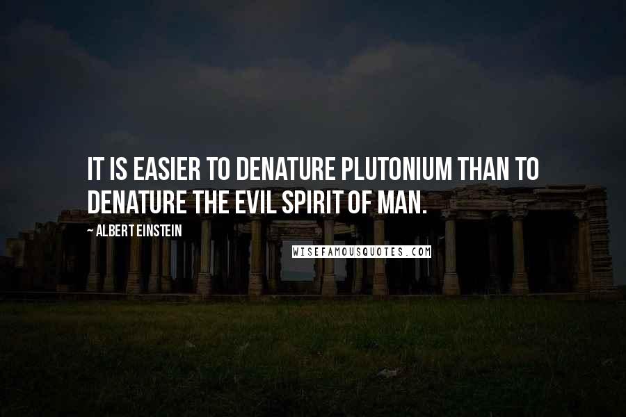 Albert Einstein Quotes: It is easier to denature plutonium than to denature the evil spirit of man.