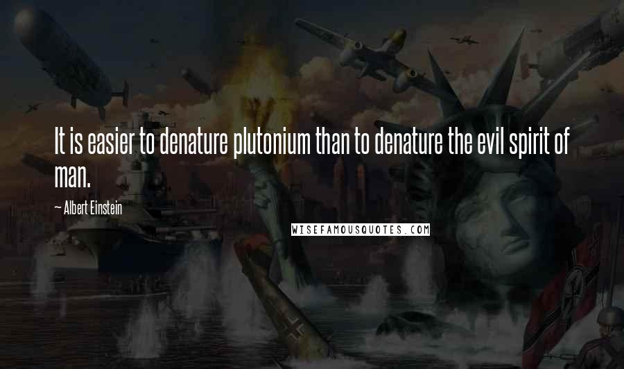 Albert Einstein Quotes: It is easier to denature plutonium than to denature the evil spirit of man.
