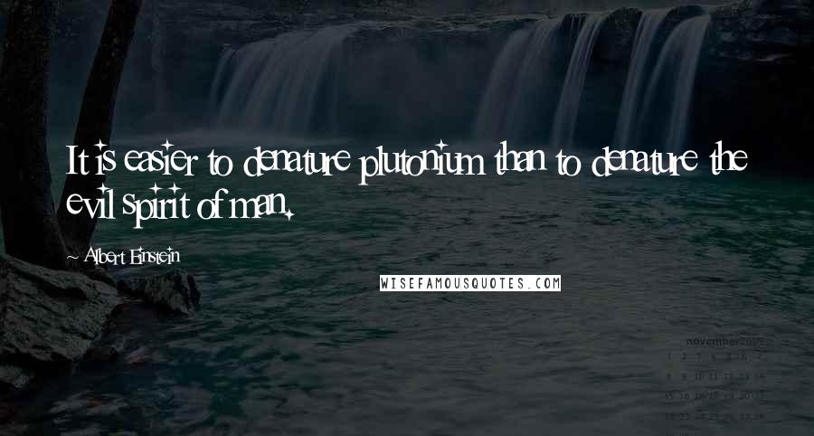 Albert Einstein Quotes: It is easier to denature plutonium than to denature the evil spirit of man.