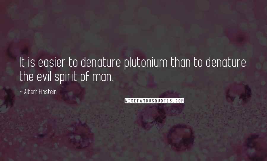 Albert Einstein Quotes: It is easier to denature plutonium than to denature the evil spirit of man.