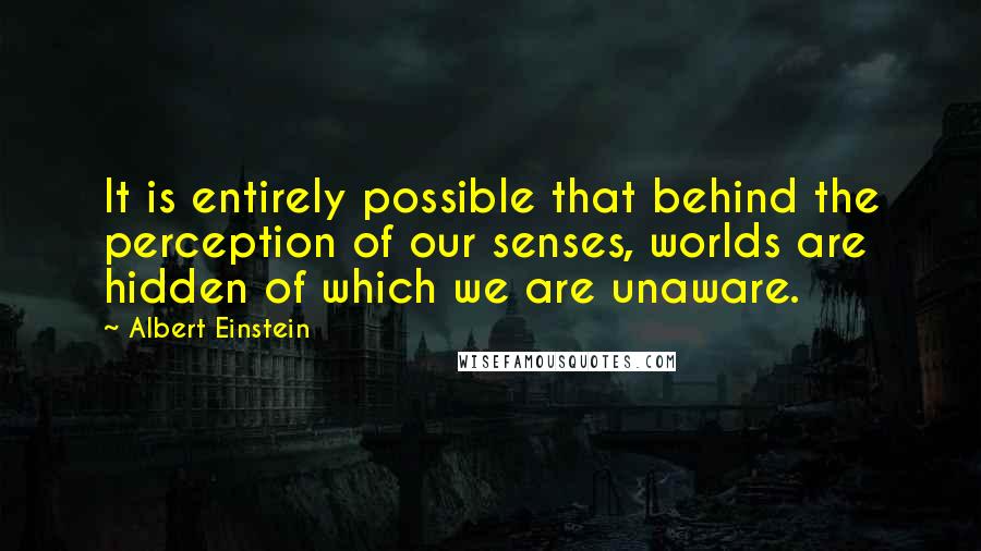 Albert Einstein Quotes: It is entirely possible that behind the perception of our senses, worlds are hidden of which we are unaware.