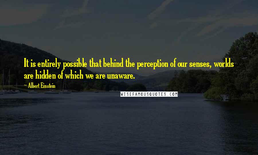 Albert Einstein Quotes: It is entirely possible that behind the perception of our senses, worlds are hidden of which we are unaware.