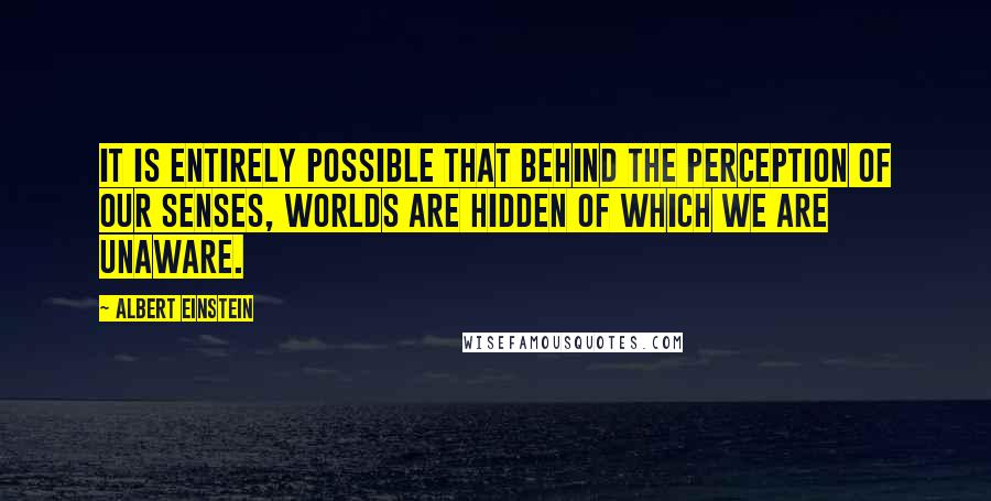 Albert Einstein Quotes: It is entirely possible that behind the perception of our senses, worlds are hidden of which we are unaware.
