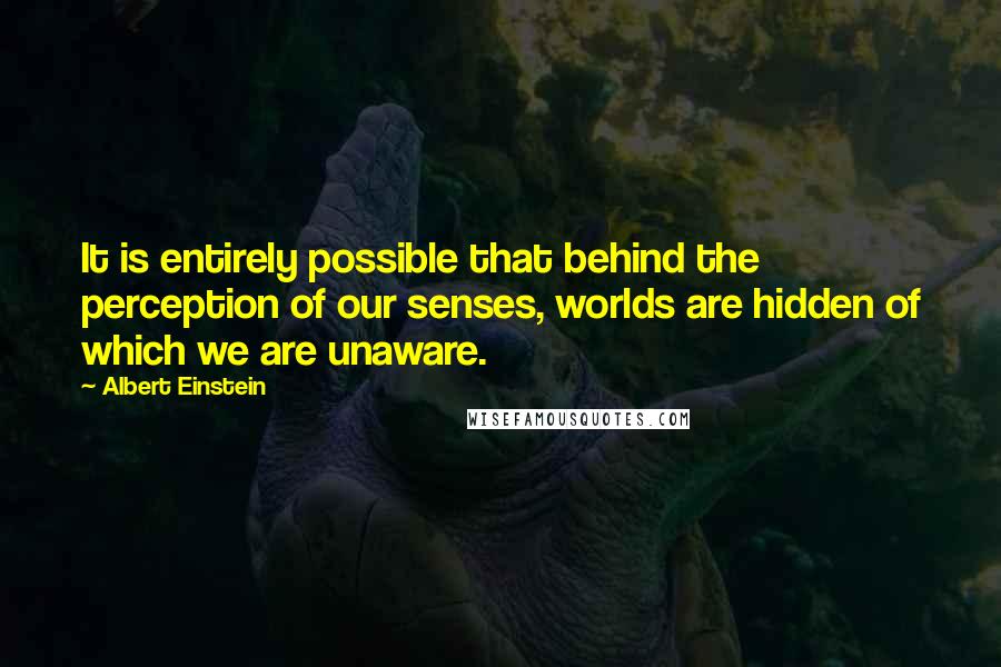 Albert Einstein Quotes: It is entirely possible that behind the perception of our senses, worlds are hidden of which we are unaware.