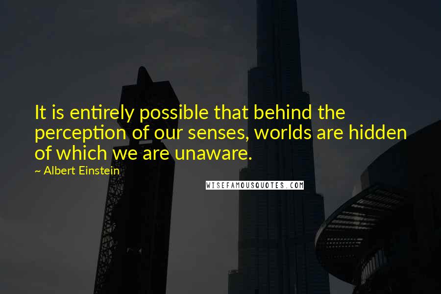 Albert Einstein Quotes: It is entirely possible that behind the perception of our senses, worlds are hidden of which we are unaware.
