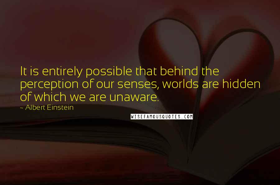 Albert Einstein Quotes: It is entirely possible that behind the perception of our senses, worlds are hidden of which we are unaware.