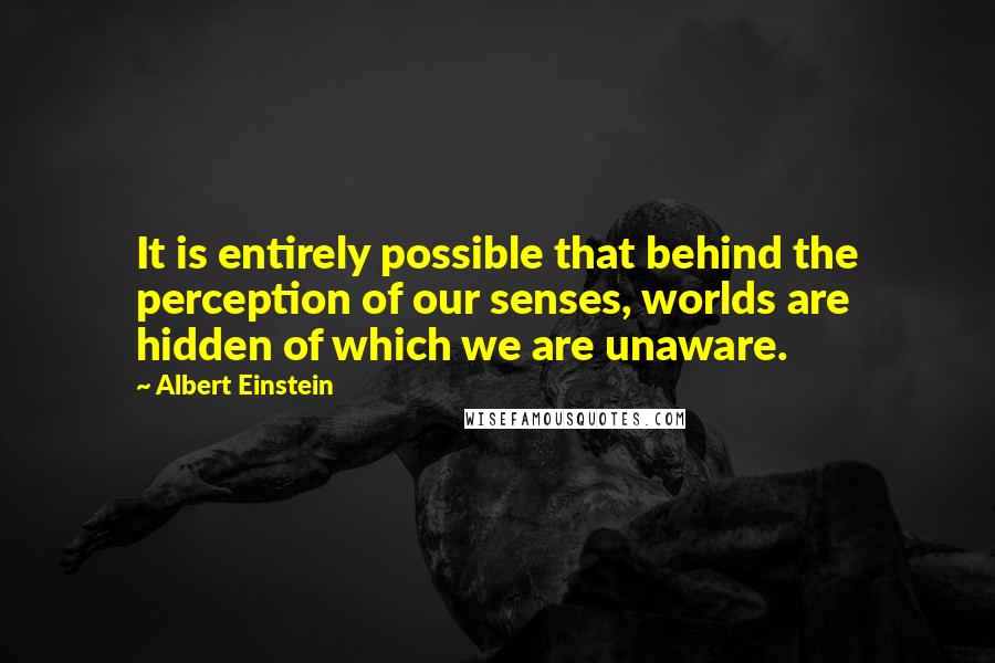 Albert Einstein Quotes: It is entirely possible that behind the perception of our senses, worlds are hidden of which we are unaware.
