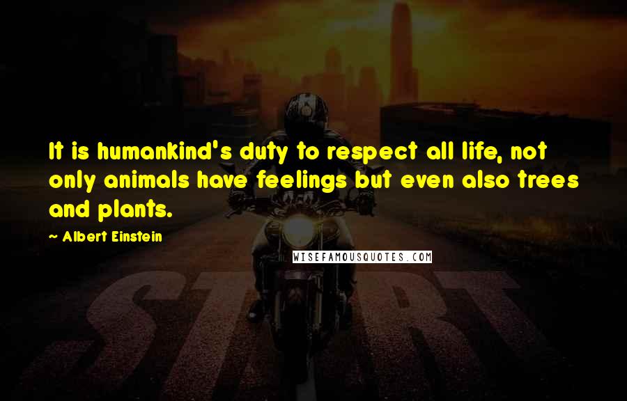 Albert Einstein Quotes: It is humankind's duty to respect all life, not only animals have feelings but even also trees and plants.