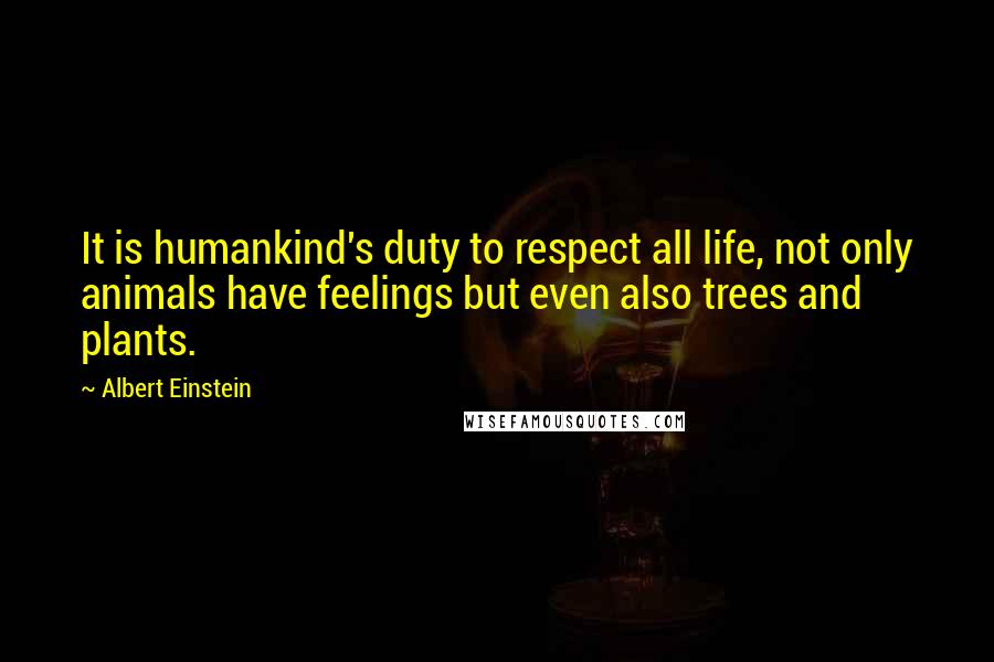 Albert Einstein Quotes: It is humankind's duty to respect all life, not only animals have feelings but even also trees and plants.