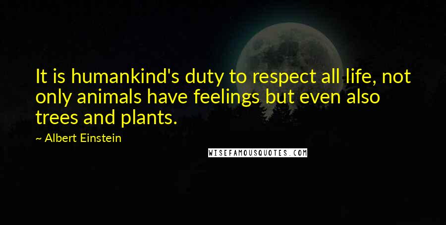 Albert Einstein Quotes: It is humankind's duty to respect all life, not only animals have feelings but even also trees and plants.