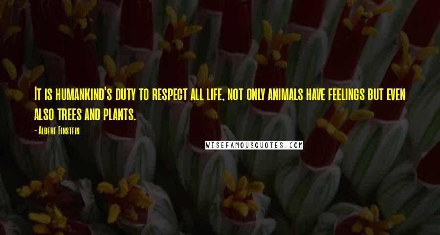 Albert Einstein Quotes: It is humankind's duty to respect all life, not only animals have feelings but even also trees and plants.