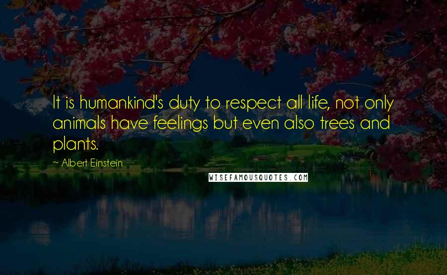 Albert Einstein Quotes: It is humankind's duty to respect all life, not only animals have feelings but even also trees and plants.