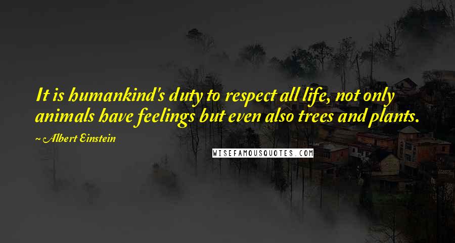 Albert Einstein Quotes: It is humankind's duty to respect all life, not only animals have feelings but even also trees and plants.