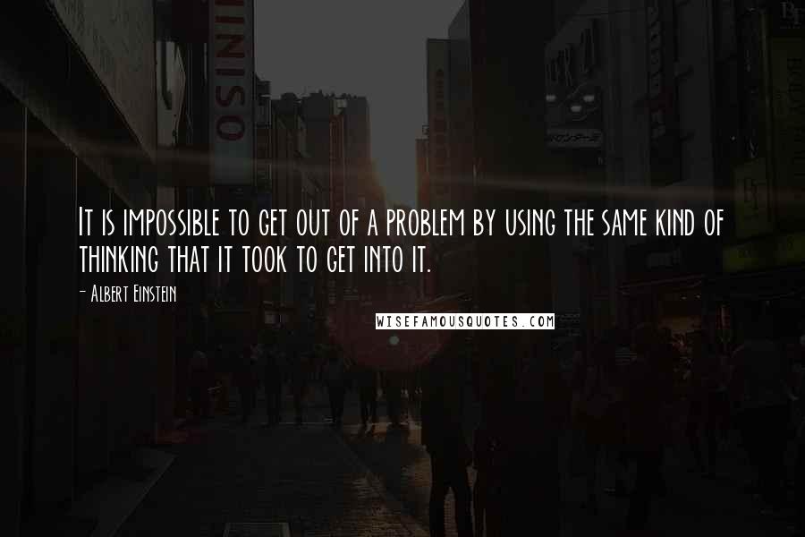Albert Einstein Quotes: It is impossible to get out of a problem by using the same kind of thinking that it took to get into it.
