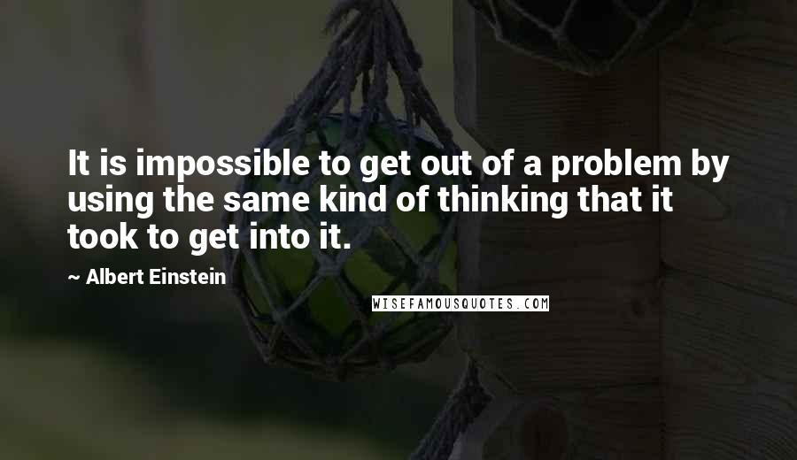 Albert Einstein Quotes: It is impossible to get out of a problem by using the same kind of thinking that it took to get into it.
