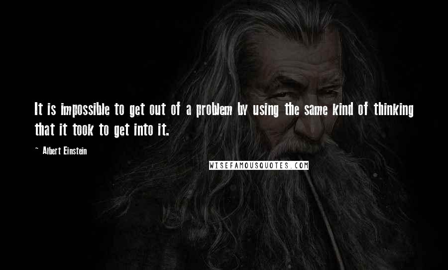 Albert Einstein Quotes: It is impossible to get out of a problem by using the same kind of thinking that it took to get into it.