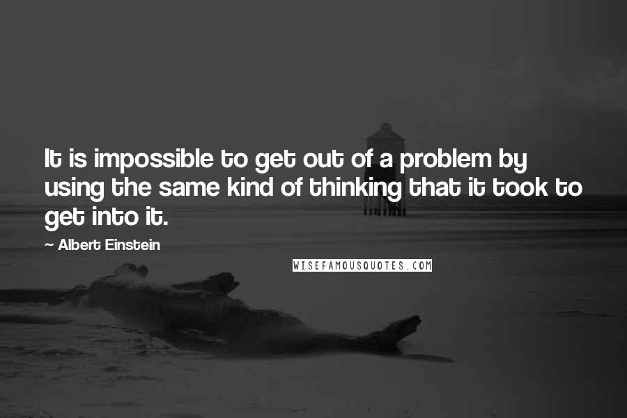 Albert Einstein Quotes: It is impossible to get out of a problem by using the same kind of thinking that it took to get into it.