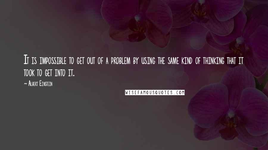 Albert Einstein Quotes: It is impossible to get out of a problem by using the same kind of thinking that it took to get into it.