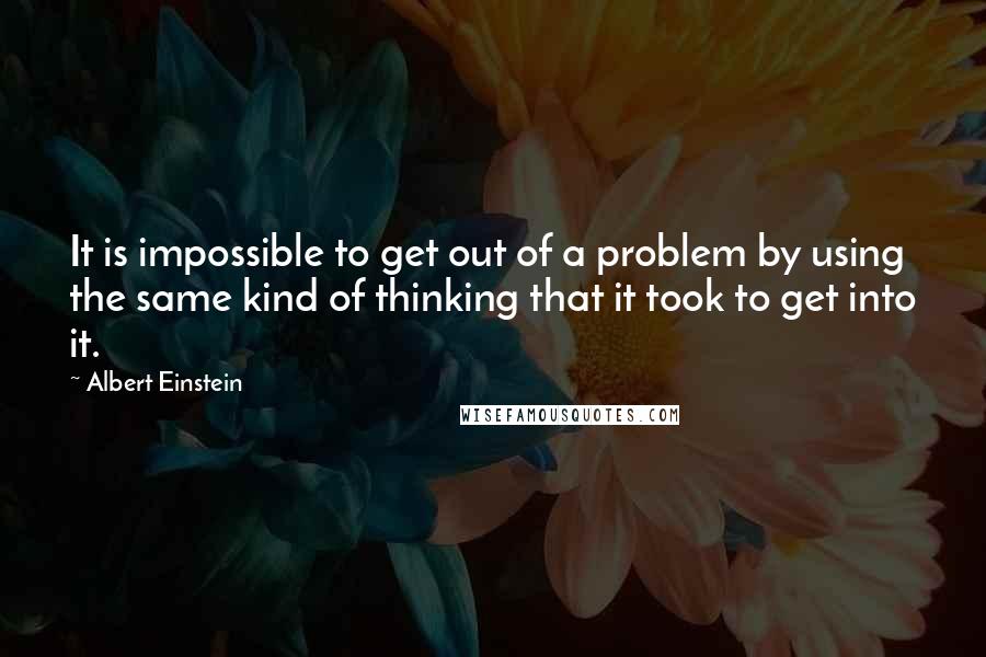 Albert Einstein Quotes: It is impossible to get out of a problem by using the same kind of thinking that it took to get into it.