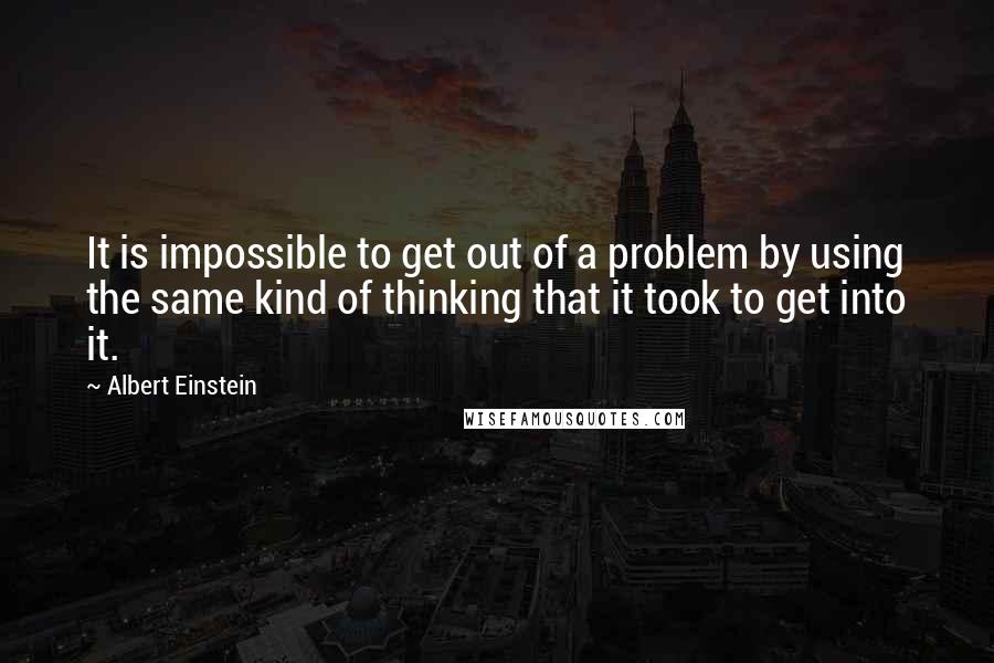 Albert Einstein Quotes: It is impossible to get out of a problem by using the same kind of thinking that it took to get into it.