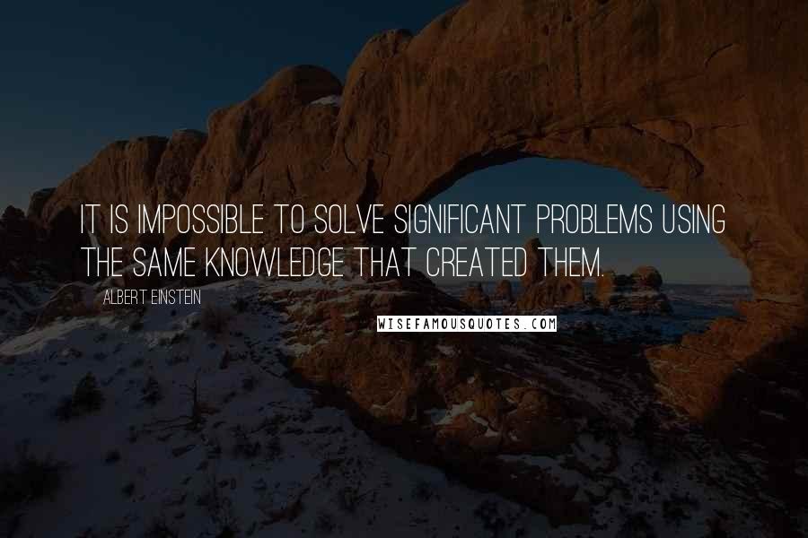 Albert Einstein Quotes: It is impossible to solve significant problems using the same knowledge that created them.