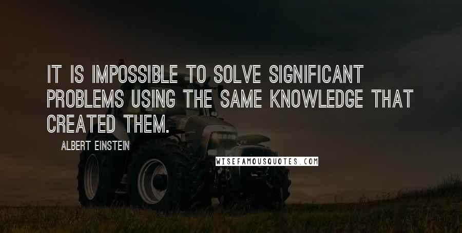 Albert Einstein Quotes: It is impossible to solve significant problems using the same knowledge that created them.