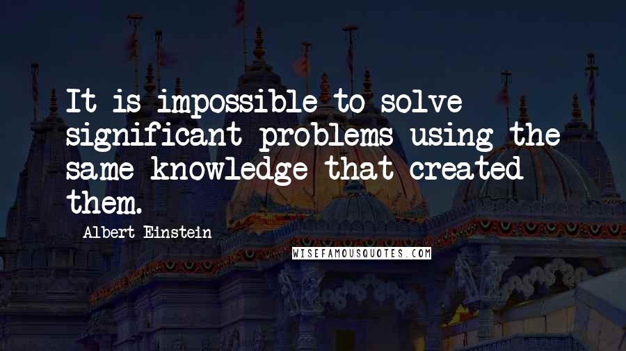 Albert Einstein Quotes: It is impossible to solve significant problems using the same knowledge that created them.