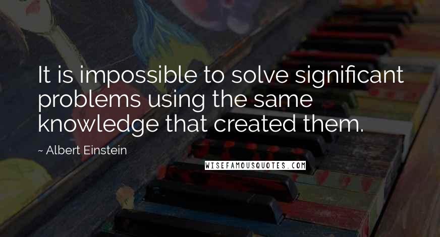 Albert Einstein Quotes: It is impossible to solve significant problems using the same knowledge that created them.