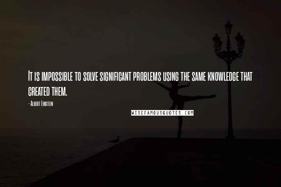 Albert Einstein Quotes: It is impossible to solve significant problems using the same knowledge that created them.