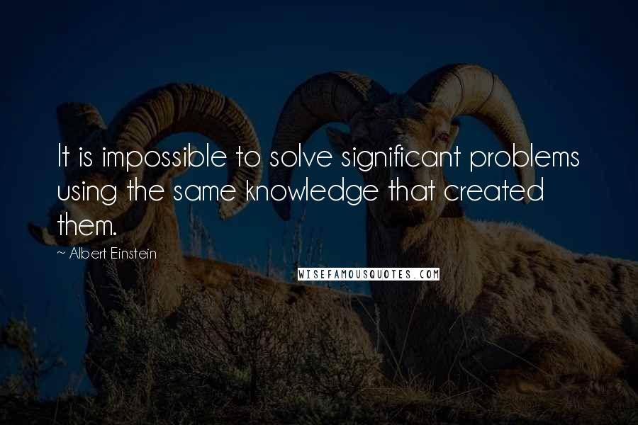 Albert Einstein Quotes: It is impossible to solve significant problems using the same knowledge that created them.