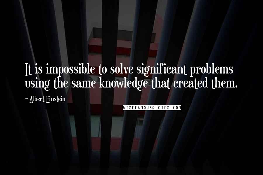 Albert Einstein Quotes: It is impossible to solve significant problems using the same knowledge that created them.