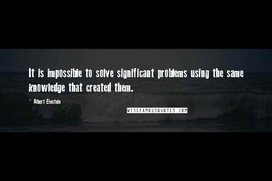 Albert Einstein Quotes: It is impossible to solve significant problems using the same knowledge that created them.