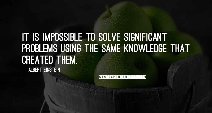 Albert Einstein Quotes: It is impossible to solve significant problems using the same knowledge that created them.