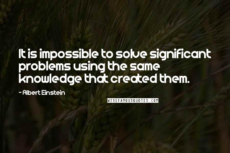 Albert Einstein Quotes: It is impossible to solve significant problems using the same knowledge that created them.