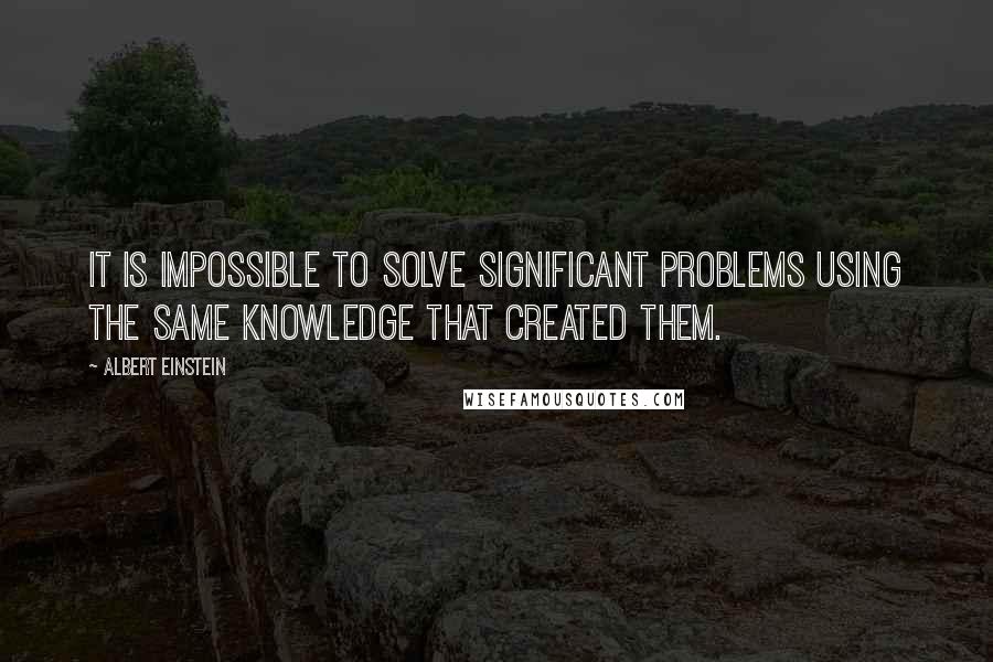 Albert Einstein Quotes: It is impossible to solve significant problems using the same knowledge that created them.