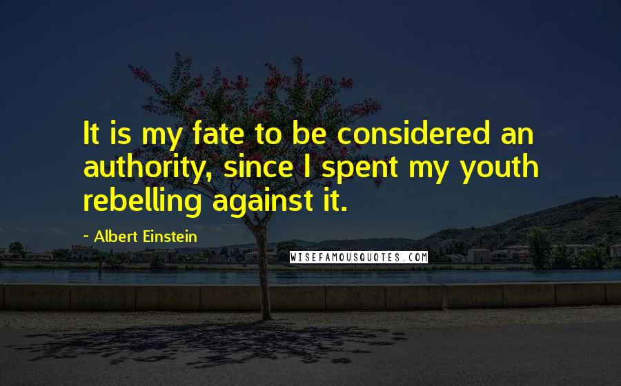 Albert Einstein Quotes: It is my fate to be considered an authority, since I spent my youth rebelling against it.
