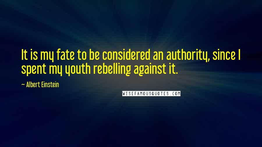 Albert Einstein Quotes: It is my fate to be considered an authority, since I spent my youth rebelling against it.
