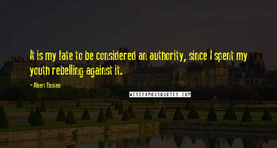 Albert Einstein Quotes: It is my fate to be considered an authority, since I spent my youth rebelling against it.