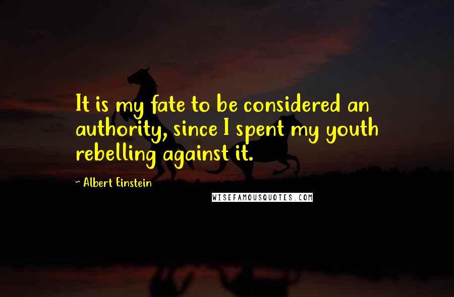Albert Einstein Quotes: It is my fate to be considered an authority, since I spent my youth rebelling against it.
